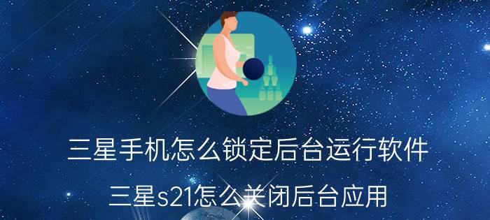 三星手机怎么锁定后台运行软件 三星s21怎么关闭后台应用？